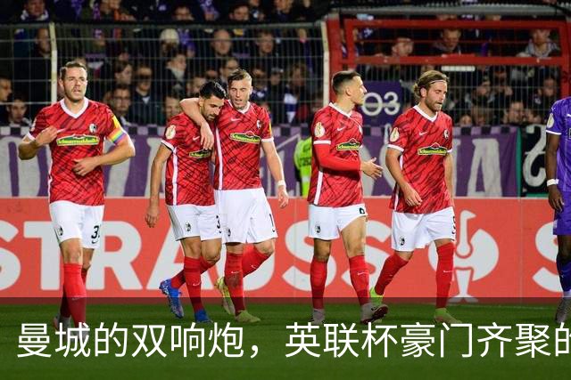 曼城的双响炮，英联杯豪门齐聚的狂欢盛宴！